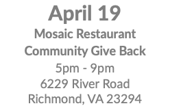 April 19 Mosaic Restaurant Community Give Back 5pm - 9pm 6229 River Road Richmond, VA 23294